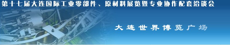第十七屆大連國(guó)際工業(yè)零部件、原材料展覽暨專業(yè)協(xié)作配套洽談會(huì)