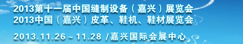 2013中國(guó)（嘉興）皮革、鞋機(jī)、鞋材展覽會(huì)<br>2013第十一屆中國(guó)縫制設(shè)備（嘉興）展覽會(huì)