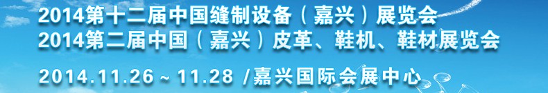 2014第十二屆中國縫制設(shè)備（嘉興）展覽會(huì)<br>2014第二屆中國（嘉興）皮革、鞋機(jī)、鞋材展覽會(huì)