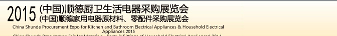 2015 (中國)順德廚衛(wèi)生活電器采購展覽會(huì)<br>2015(中國)順德家用電器原材料、零配件采購展覽會(huì)